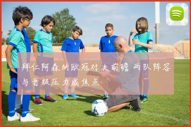 拜仁阿森纳欧冠对决前瞻 两队阵容与晋级压力成焦点