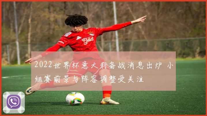2022世界杯意大利备战消息出炉 小组赛前景与阵容调整受关注