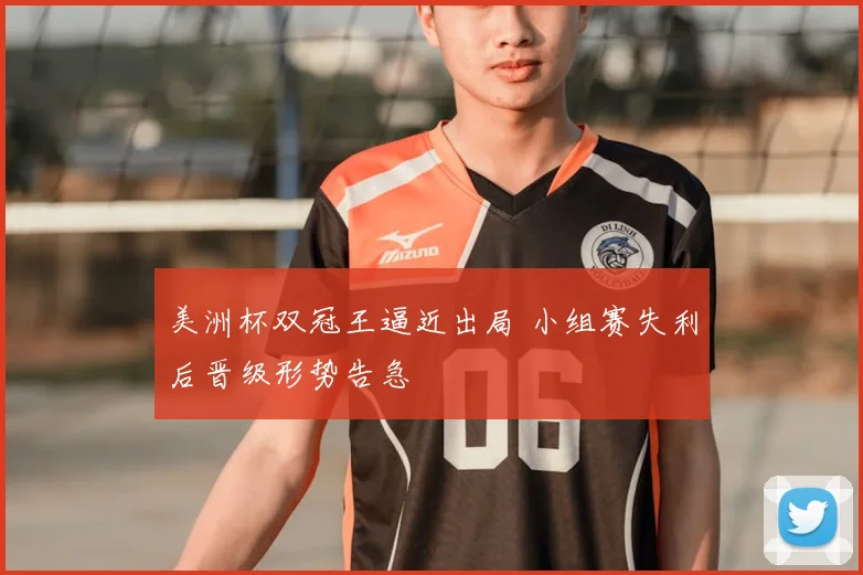 美洲杯双冠王逼近出局 小组赛失利后晋级形势告急