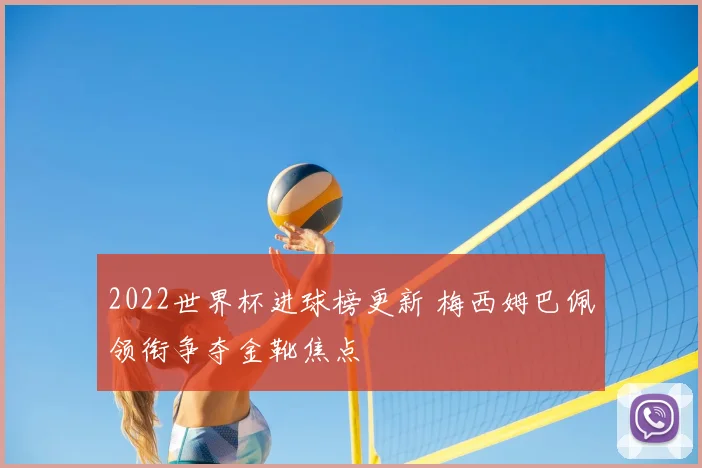 2022世界杯进球榜更新 梅西姆巴佩领衔争夺金靴焦点