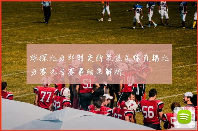 球探比分即时更新聚焦足球直播比分赛况与赛事结果解析