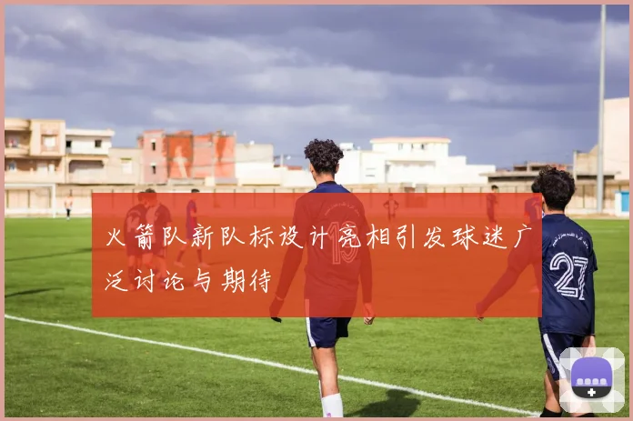 火箭队新队标设计亮相引发球迷广泛讨论与期待