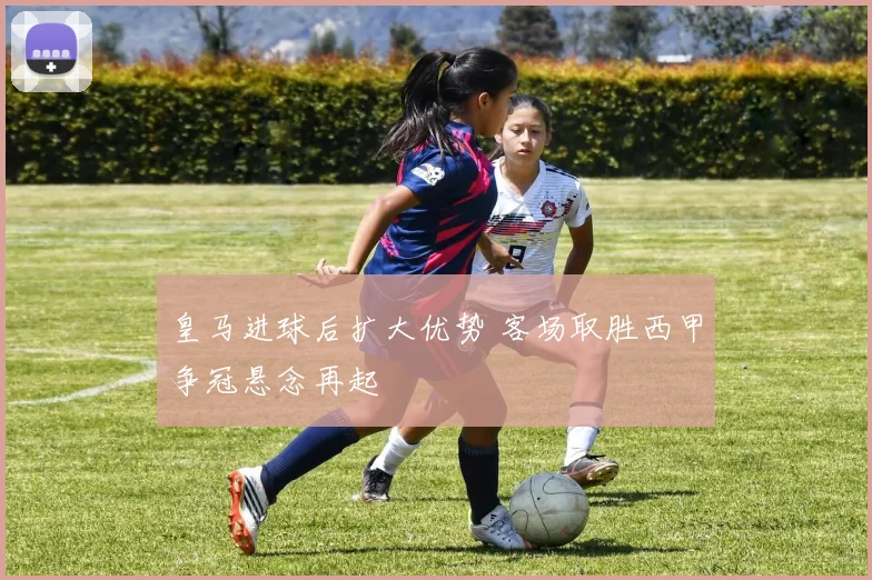 皇马进球后扩大优势 客场取胜西甲争冠悬念再起